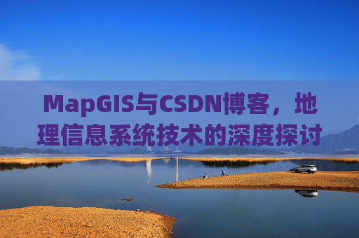 MapGIS与CSDN博客,地理信息系统技术的深度探讨